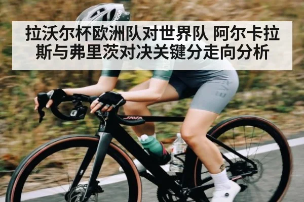拉沃尔杯欧洲队对世界队 阿尔卡拉斯与弗里茨对决关键分走向分析