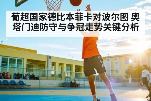 葡超国家德比本菲卡对波尔图 奥塔门迪防守与争冠走势关键分析