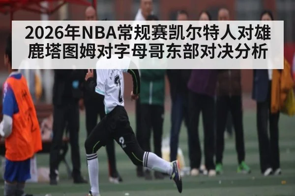 2026年NBA常规赛凯尔特人对雄鹿塔图姆对字母哥东部对决分析