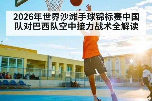 2026年世界沙滩手球锦标赛中国队对巴西队空中接力战术全解读