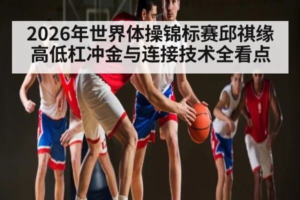 2026年世界体操锦标赛邱祺缘高低杠冲金与连接技术全看点