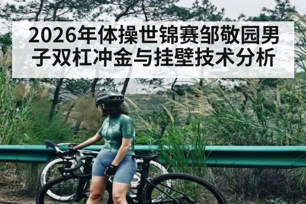 2026年体操世锦赛邹敬园男子双杠冲金与挂壁技术分析