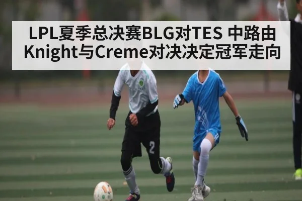 LPL夏季总决赛BLG对TES 中路由Knight与Creme对决决定冠军走向